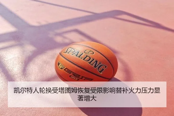 凯尔特人轮换受塔图姆恢复受限影响替补火力压力显著增大